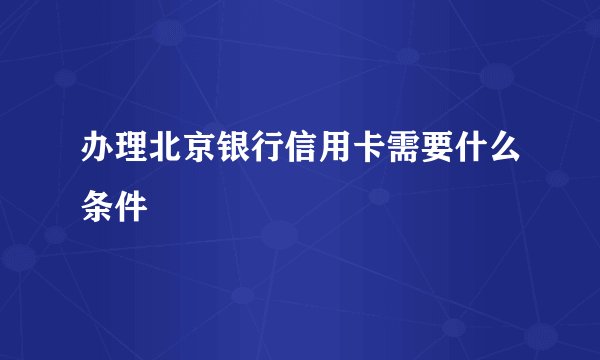 办理北京银行信用卡需要什么条件