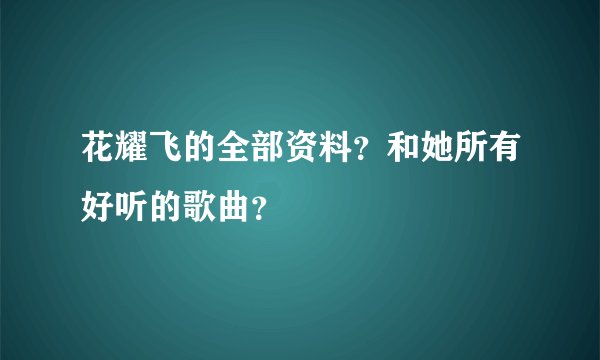 花耀飞的全部资料？和她所有好听的歌曲？