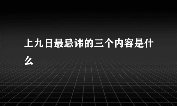 上九日最忌讳的三个内容是什么