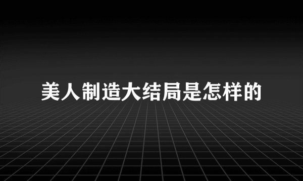 美人制造大结局是怎样的