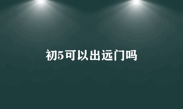 初5可以出远门吗