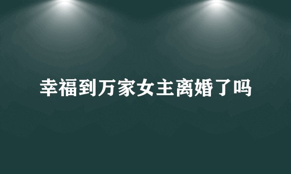 幸福到万家女主离婚了吗