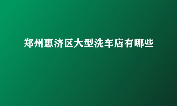 郑州惠济区大型洗车店有哪些