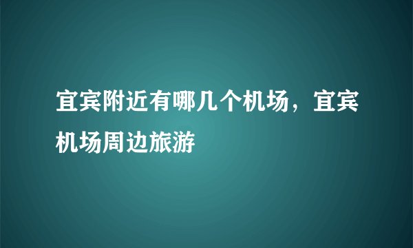 宜宾附近有哪几个机场，宜宾机场周边旅游