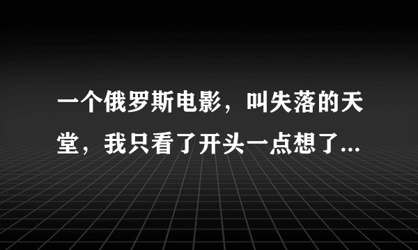 一个俄罗斯电影，叫失落的天堂，我只看了开头一点想了解一下大概剧情