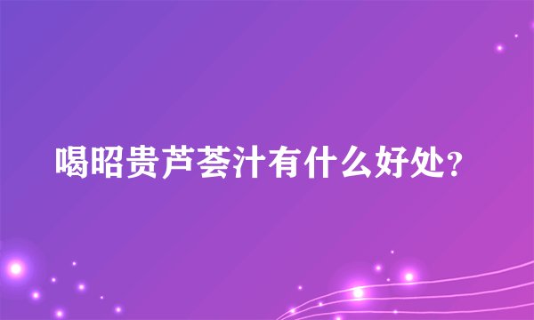 喝昭贵芦荟汁有什么好处？