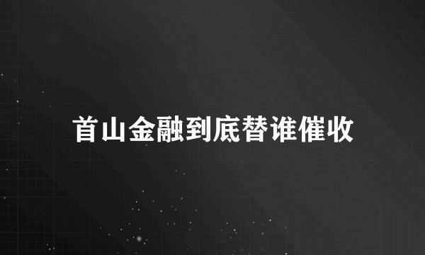首山金融到底替谁催收