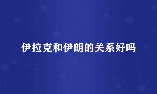 伊拉克和伊朗的关系好吗