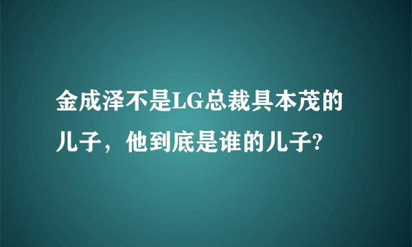 金成泽不是LG总裁具本茂的儿子，他到底是谁的儿子?