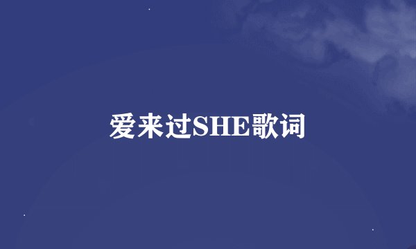 爱来过SHE歌词