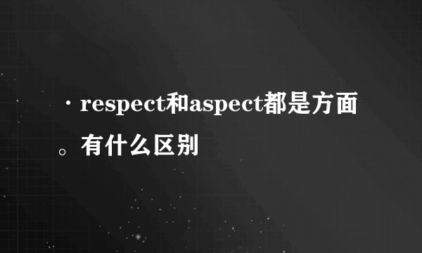 ·respect和aspect都是方面。有什么区别