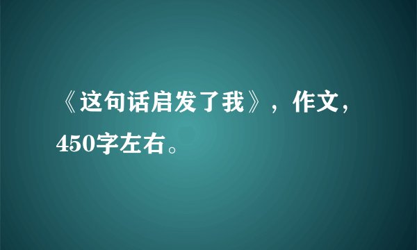 《这句话启发了我》，作文，450字左右。