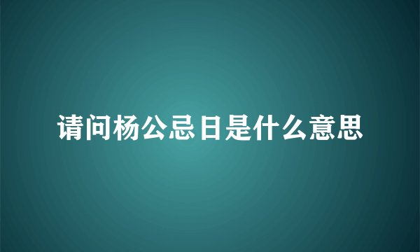 请问杨公忌日是什么意思