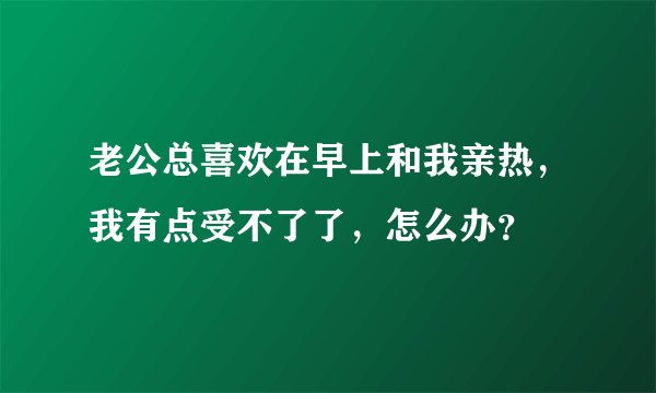 老公总喜欢在早上和我亲热，我有点受不了了，怎么办？