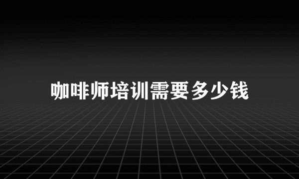 咖啡师培训需要多少钱