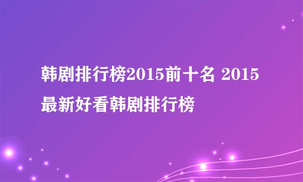 韩剧排行榜2015前十名 2015最新好看韩剧排行榜