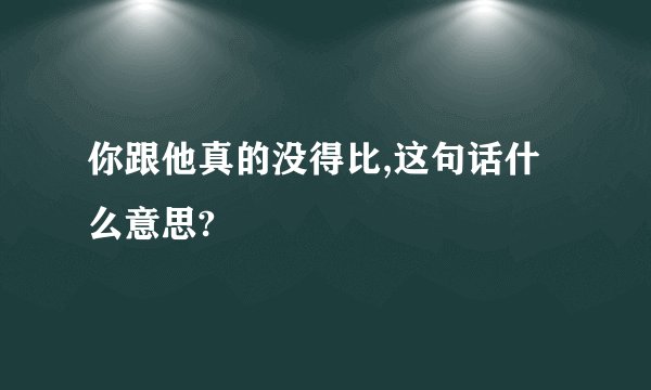 你跟他真的没得比,这句话什么意思?