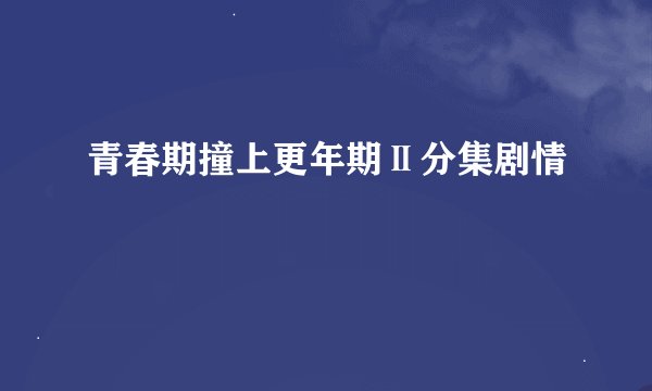 青春期撞上更年期Ⅱ分集剧情