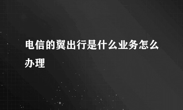 电信的翼出行是什么业务怎么办理