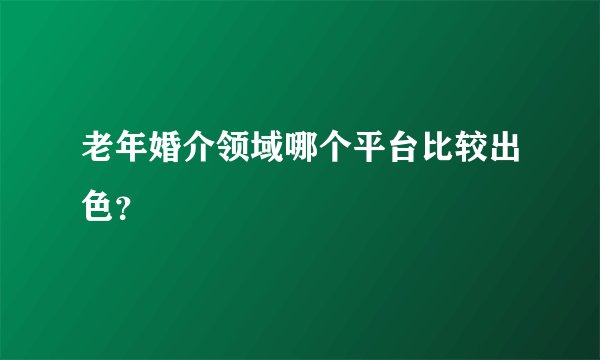老年婚介领域哪个平台比较出色？