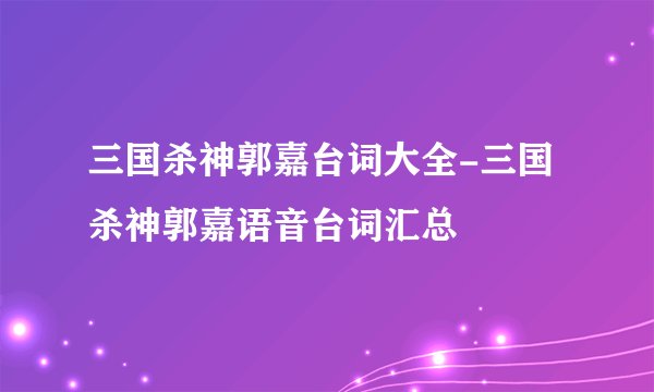 三国杀神郭嘉台词大全-三国杀神郭嘉语音台词汇总