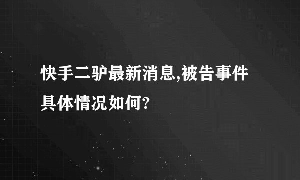 快手二驴最新消息,被告事件具体情况如何?