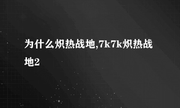 为什么炽热战地,7k7k炽热战地2