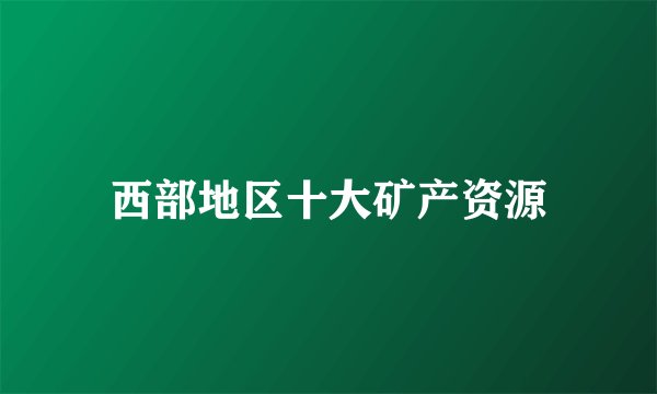 西部地区十大矿产资源