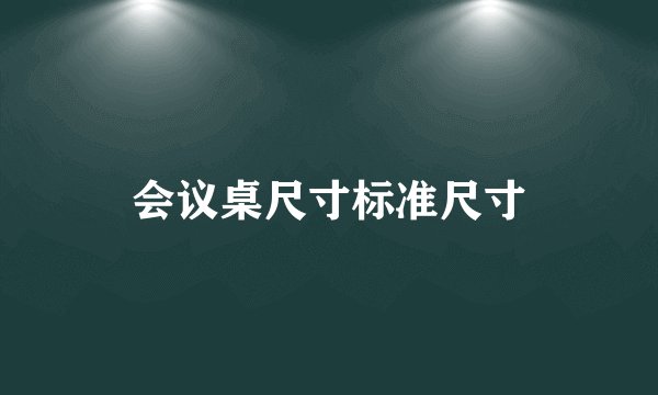 会议桌尺寸标准尺寸