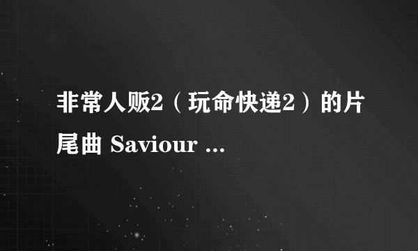 非常人贩2（玩命快递2）的片尾曲 Saviour Anggun的下载 地址