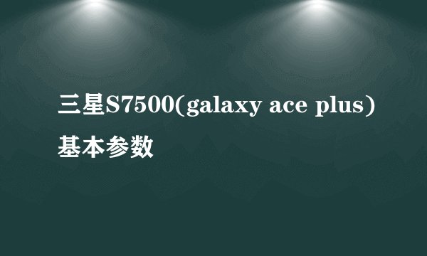 三星S7500(galaxy ace plus)基本参数