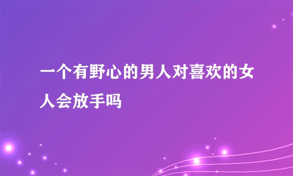 一个有野心的男人对喜欢的女人会放手吗