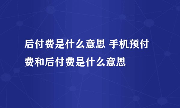 后付费是什么意思 手机预付费和后付费是什么意思