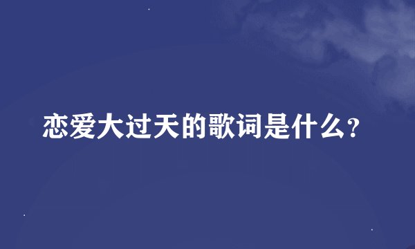 恋爱大过天的歌词是什么？