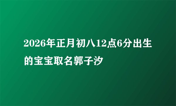2026年正月初八12点6分出生的宝宝取名郭子汐