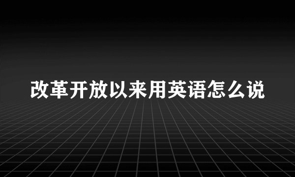 改革开放以来用英语怎么说