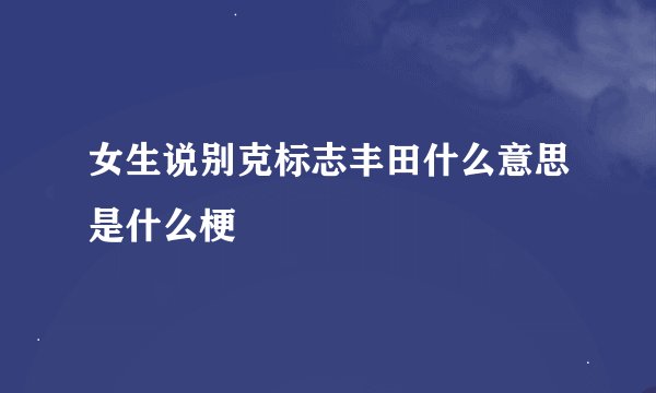 女生说别克标志丰田什么意思是什么梗