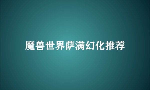 魔兽世界萨满幻化推荐