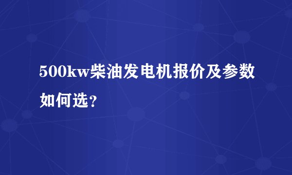 500kw柴油发电机报价及参数如何选？