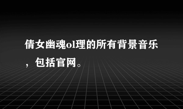 倩女幽魂ol理的所有背景音乐，包括官网。