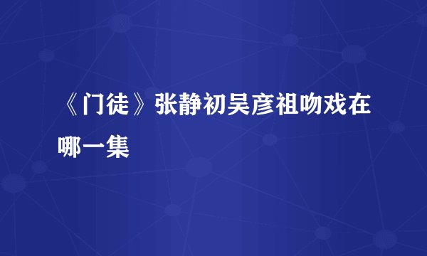 《门徒》张静初吴彦祖吻戏在哪一集