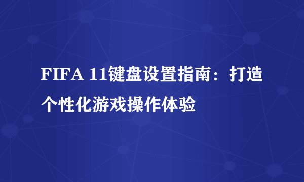 FIFA 11键盘设置指南：打造个性化游戏操作体验