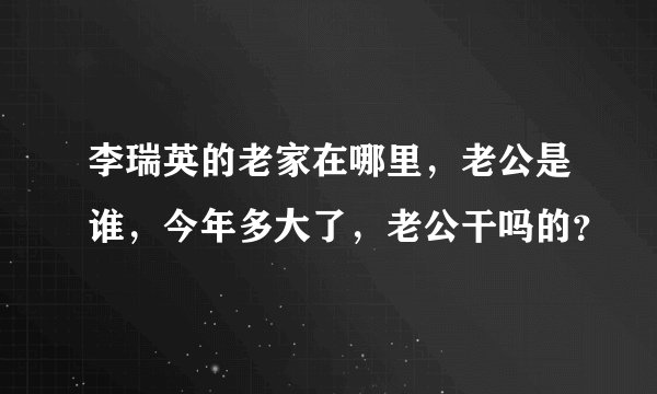 李瑞英的老家在哪里，老公是谁，今年多大了，老公干吗的？