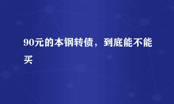 90元的本钢转债，到底能不能买