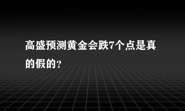 高盛预测黄金会跌7个点是真的假的？