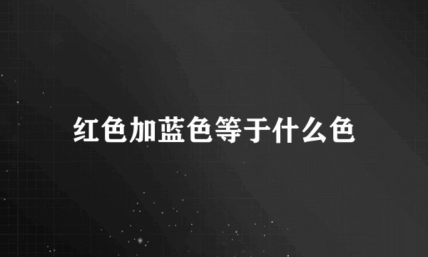 红色加蓝色等于什么色