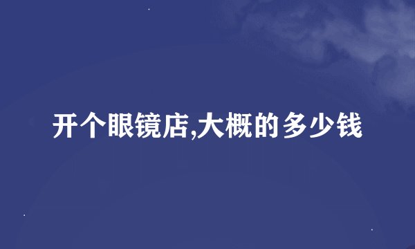 开个眼镜店,大概的多少钱