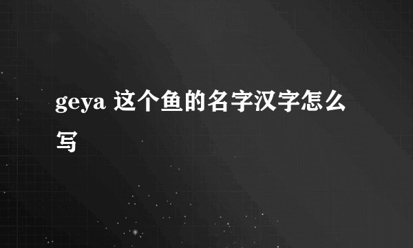 geya 这个鱼的名字汉字怎么写