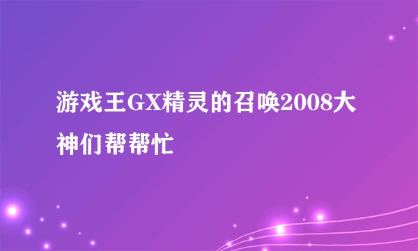 游戏王GX精灵的召唤2008大神们帮帮忙