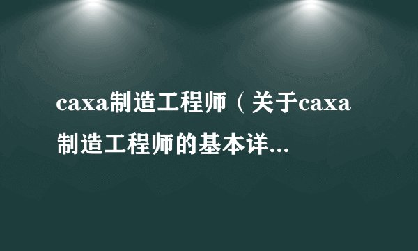 caxa制造工程师（关于caxa制造工程师的基本详情介绍）